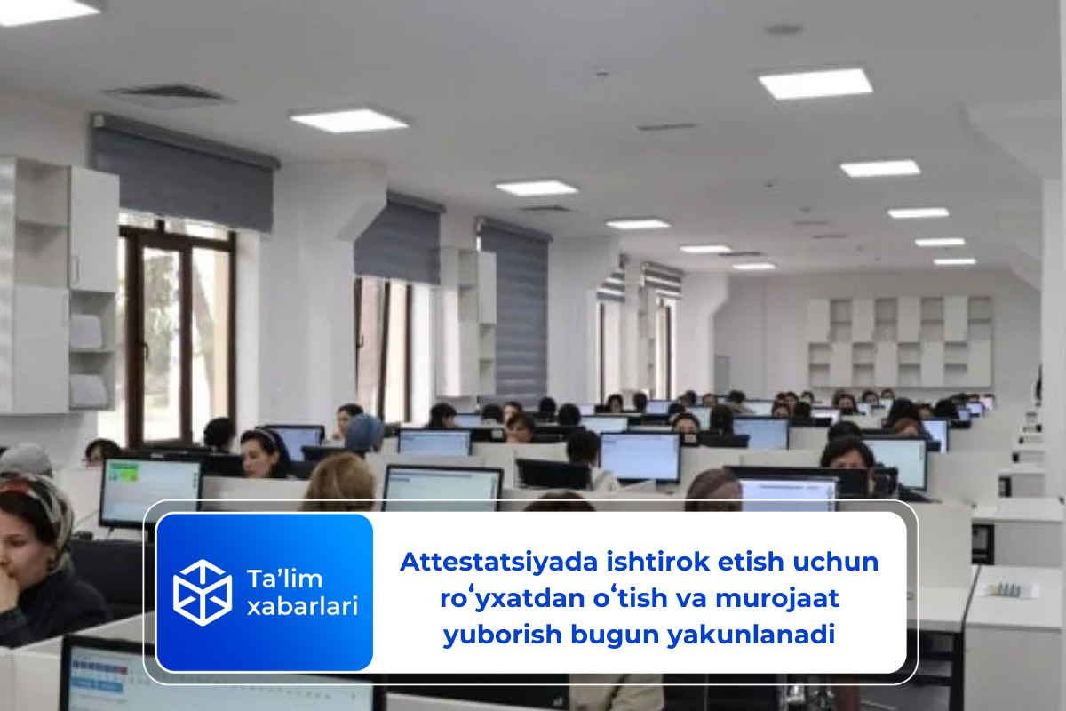 Attestatsiyada ishtirok etish uchun roʻyxatdan oʻtish va murojaat yuborish bugun yakunlanadi