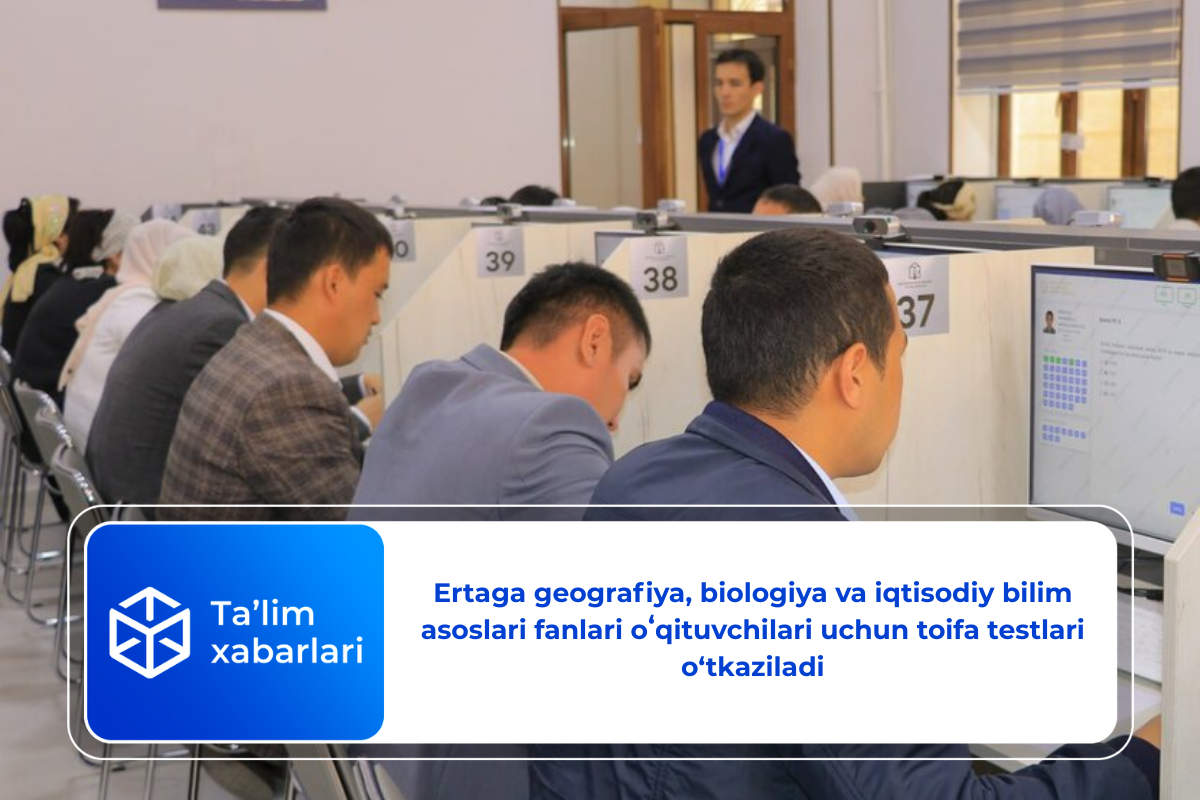 Ertaga geografiya, biologiya va iqtisodiy bilim asoslari fanlari oʻqituvchilari uchun toifa testlari o‘tkaziladi