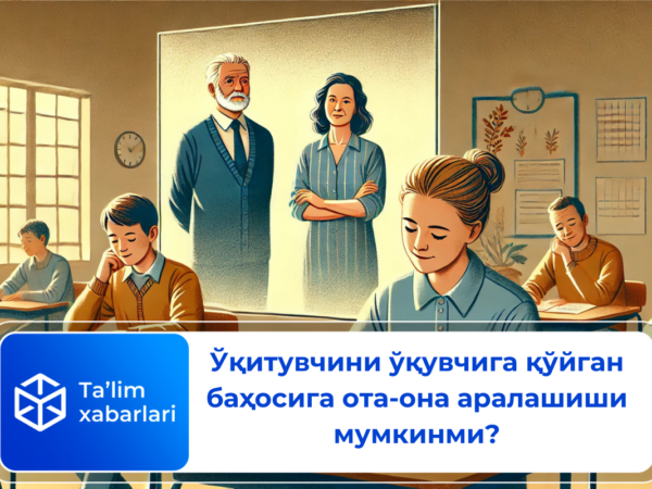 Ўқитувчини ўқувчига қўйган баҳосига ота-она аралашиши мумкинми?