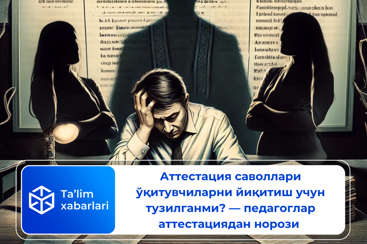 Аттестация саволлари ўқитувчиларни йиқитиш учун тузилганми? — педагоглар аттестациядан норози