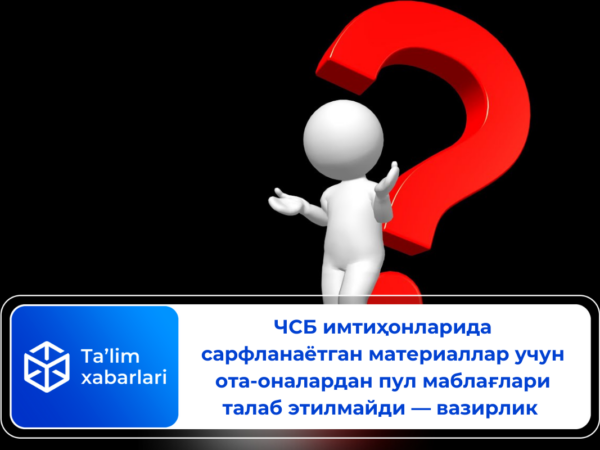 ЧСБ имтиҳонларида сарфланаётган материаллар учун ота-оналардан пул маблағлари талаб этилмайди — вазирлик