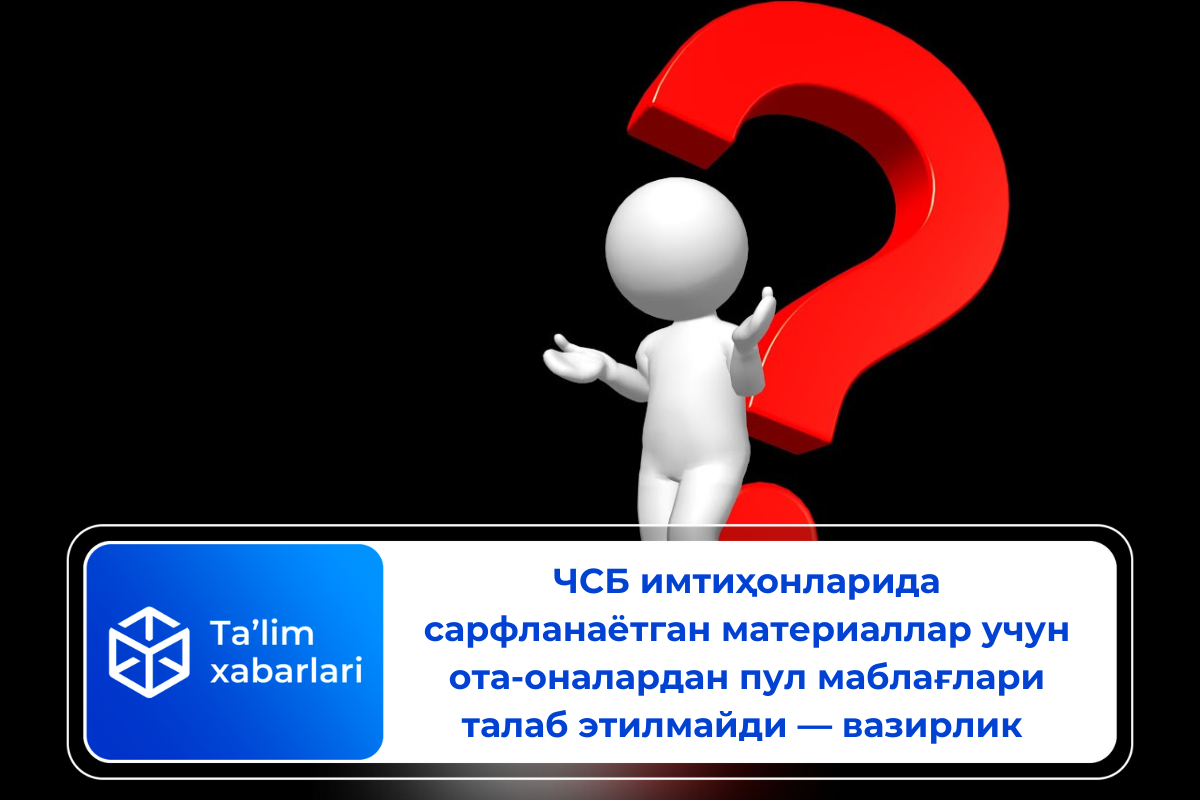 ЧСБ имтиҳонларида сарфланаётган материаллар учун ота-оналардан пул маблағлари талаб этилмайди — вазирлик