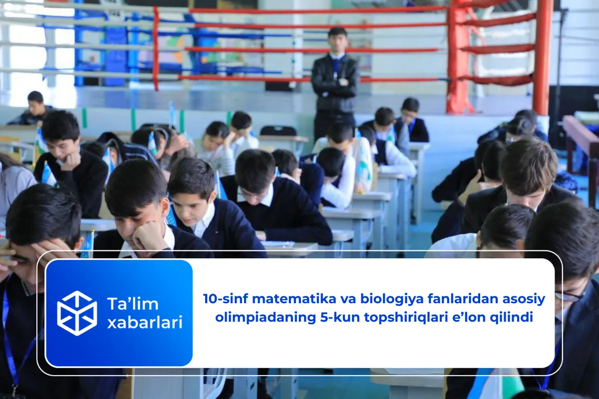 10-sinf matematika va biologiya fanlaridan asosiy olimpiadaning 5-kun topshiriqlari e’lon qilindi