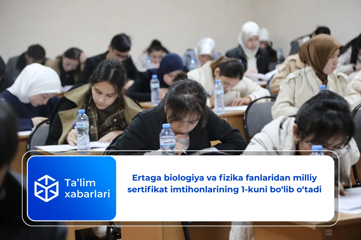 Ertaga biologiya va fizika fanlaridan milliy sertifikat imtihonlarining 1-kuni bo‘lib o‘tadi