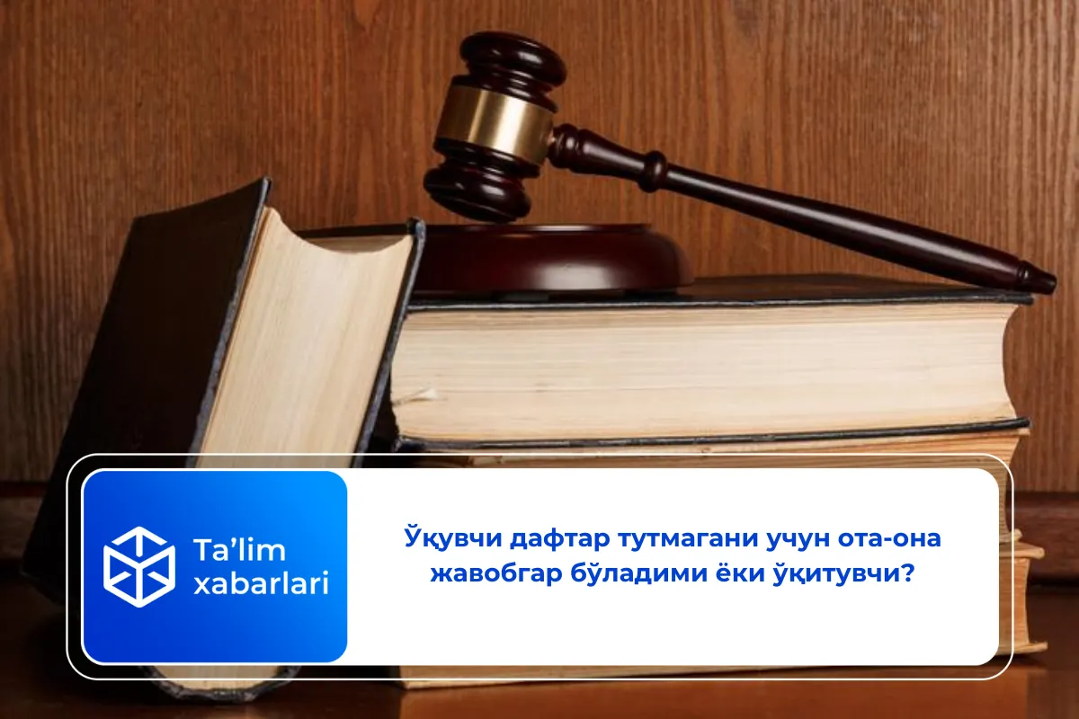 Ўқувчи дафтар тутмагани учун ота-она жавобгар бўладими ёки ўқитувчи?