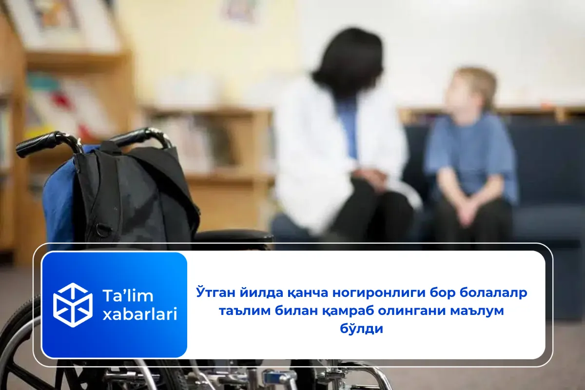 Ўтган йилда қанча ногиронлиги бор болалалр таълим билан қамраб олингани маълум бўлди